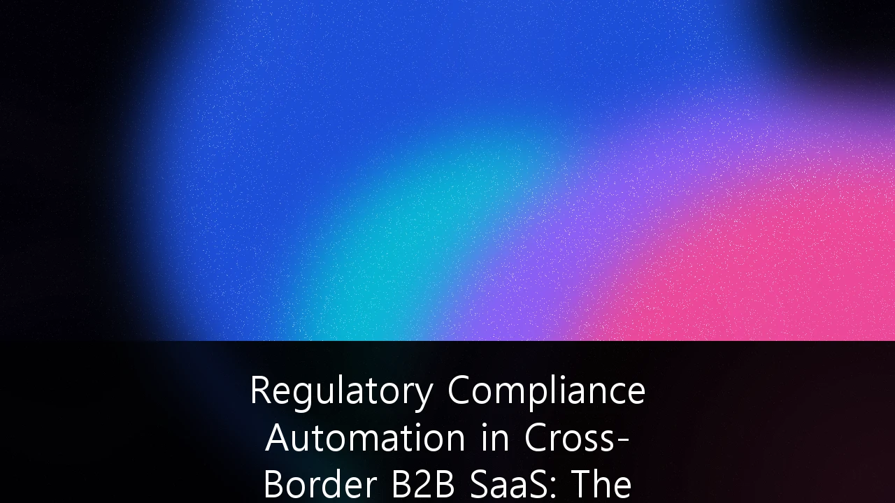 Regulatory Compliance Automation in Cross-Border B2B SaaS: The New Valuation Multiplier