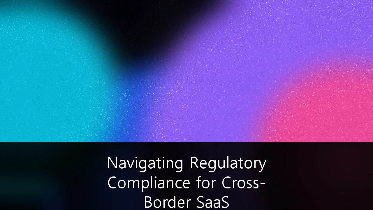 Navigating Regulatory Compliance for Cross-Border SaaS Operations: A Strategic Framework for Global Scaling
