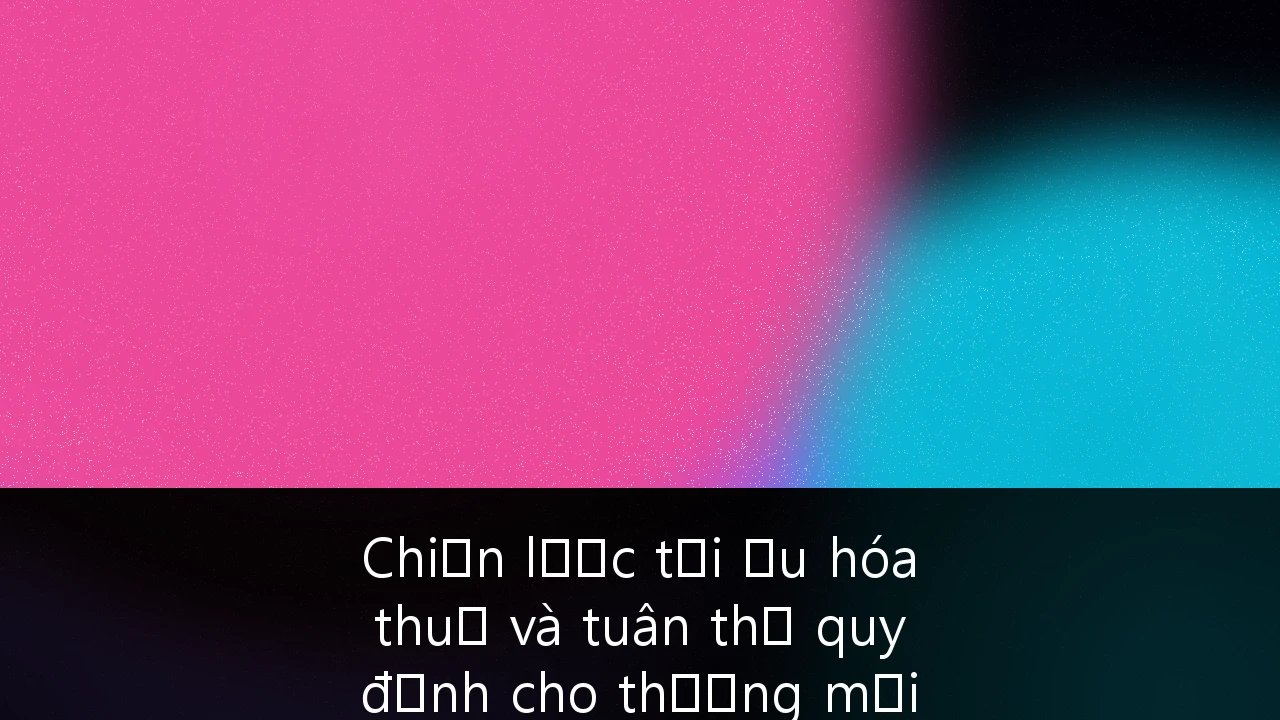 Chiến lược tối ưu hóa thuế và tuân thủ quy định cho thương mại điện tử xuyên biên giới tại Việt Nam 2026