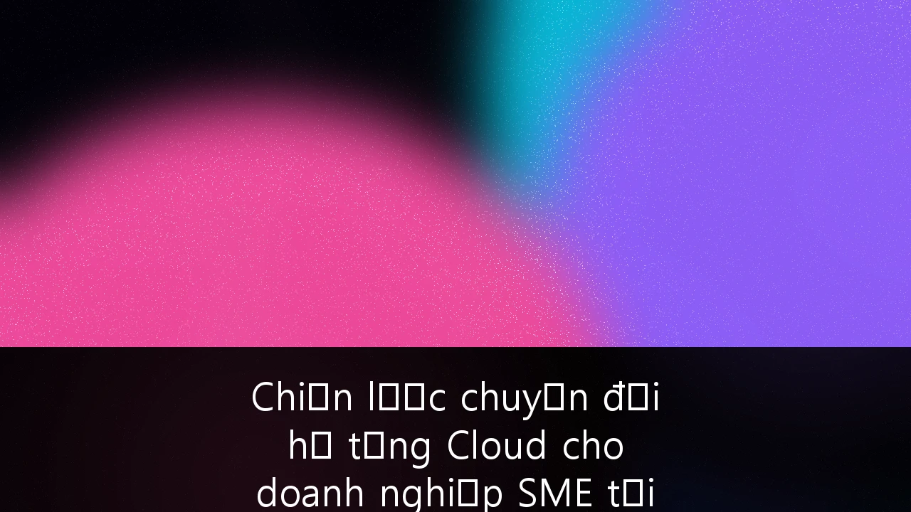 Chiến lược chuyển đổi hạ tầng Cloud cho doanh nghiệp SME tại Việt Nam: Lộ trình từ Legacy đến Cloud-Native