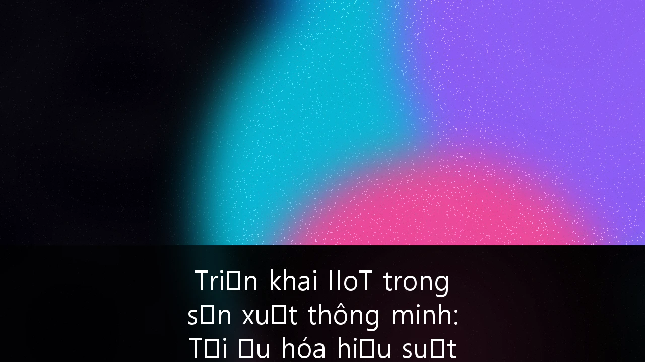 Triển khai IIoT trong sản xuất thông minh: Tối ưu hóa hiệu suất cho ngành xuất khẩu Việt Nam