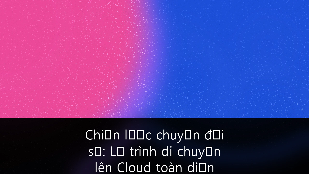 Chiến lược chuyển đổi số: Lộ trình di chuyển lên Cloud toàn diện cho doanh nghiệp Việt Nam