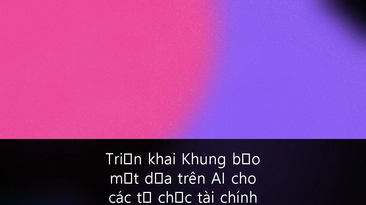 Triển khai Khung bảo mật dựa trên AI cho các tổ chức tài chính tại Việt Nam: Hướng dẫn chiến lược 2025-2027