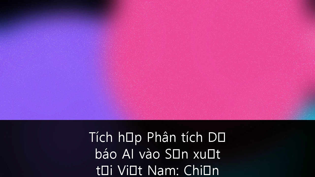 Tích hợp Phân tích Dự báo AI vào Sản xuất tại Việt Nam: Chiến lược Chuyển đổi từ Thủ công sang Thông minh
