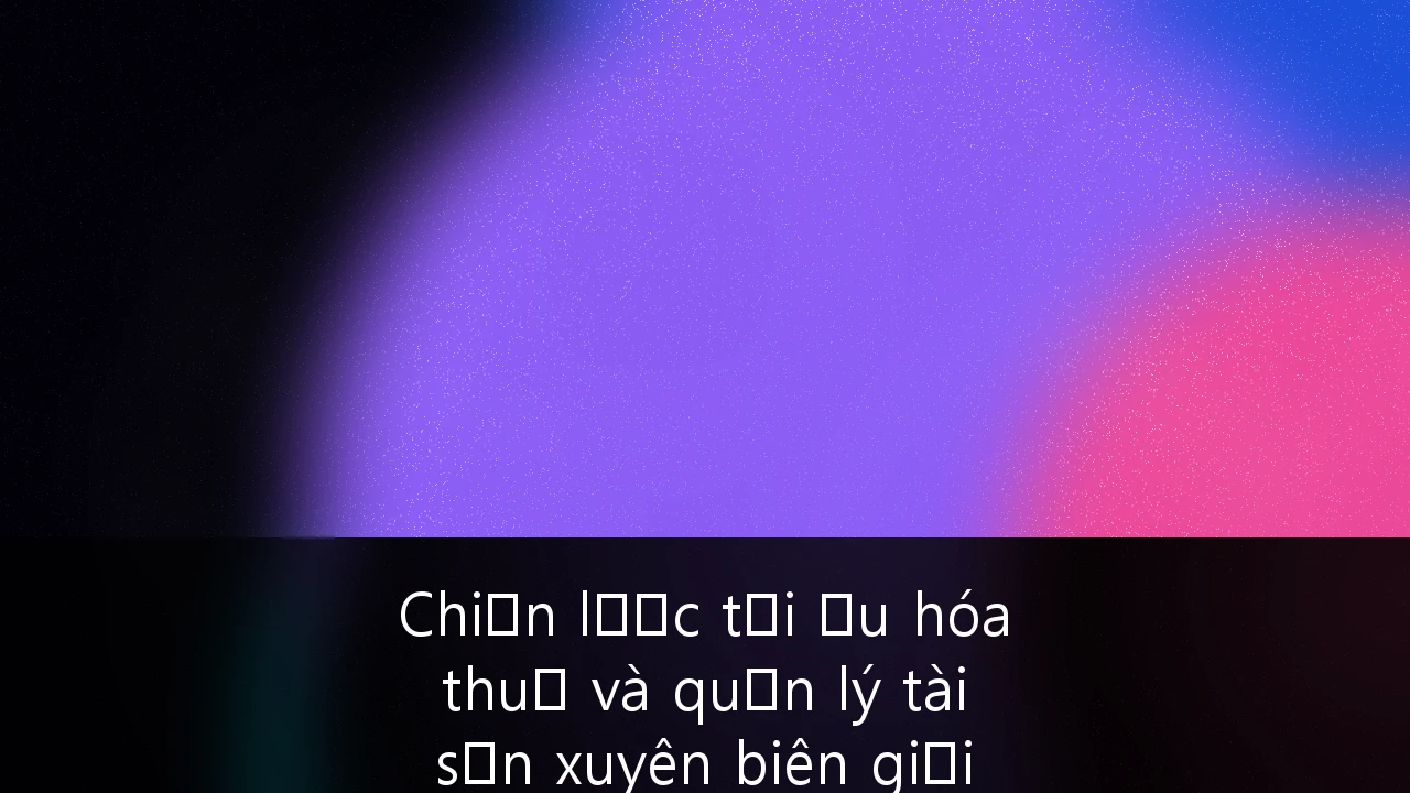 Chiến lược tối ưu hóa thuế và quản lý tài sản xuyên biên giới cho giới siêu giàu (HNWIs) tại Việt Nam