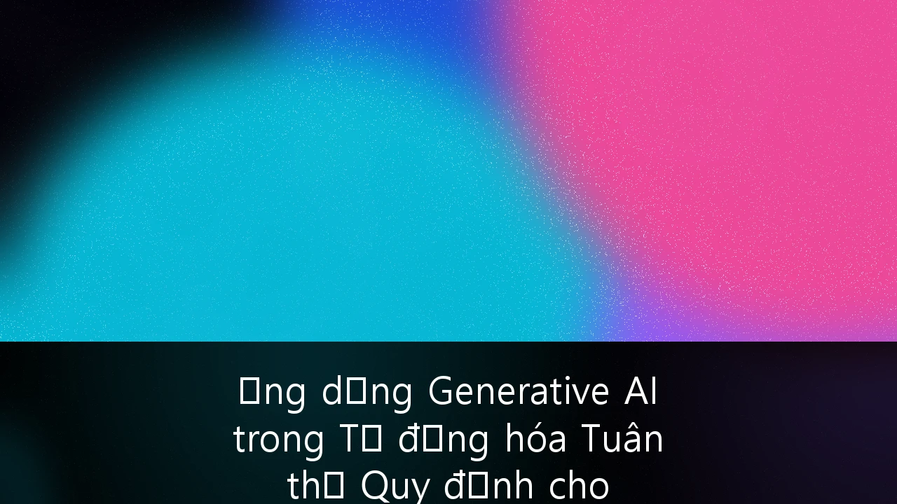 Ứng dụng Generative AI trong Tự động hóa Tuân thủ Quy định cho Fintech tại Việt Nam: Cẩm nang Chiến lược