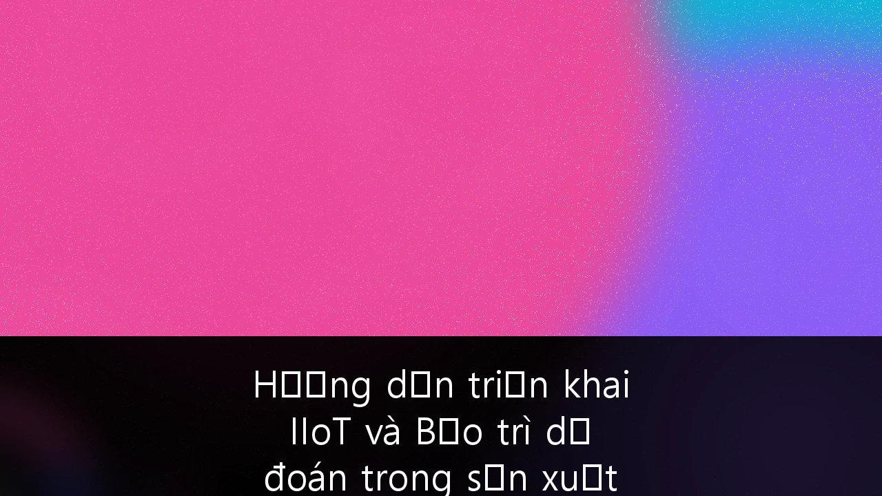 Hướng dẫn triển khai IIoT và Bảo trì dự đoán trong sản xuất tại Việt Nam: Tối ưu hóa hiệu suất nhà máy