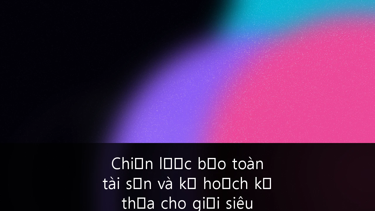 Chiến lược bảo toàn tài sản và kế hoạch kế thừa cho giới siêu giàu Việt Nam: Hướng dẫn chuyên sâu