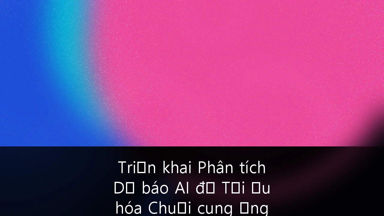 Triển khai Phân tích Dự báo AI để Tối ưu hóa Chuỗi cung ứng trong Sản xuất tại Việt Nam: Cẩm nang Chiến lược 2026