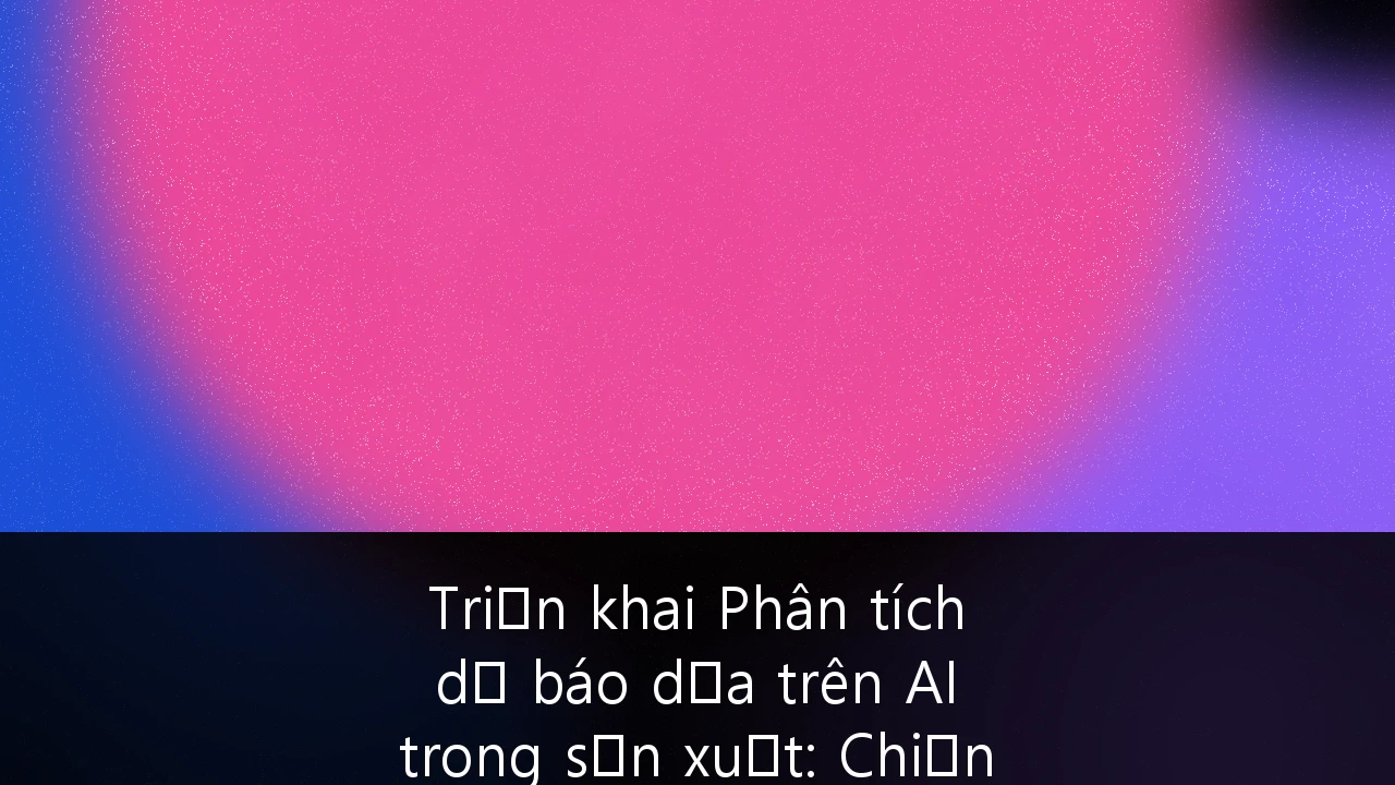 Triển khai Phân tích dự báo dựa trên AI trong sản xuất: Chiến lược tối ưu hóa vận hành cho doanh nghiệp Việt Nam