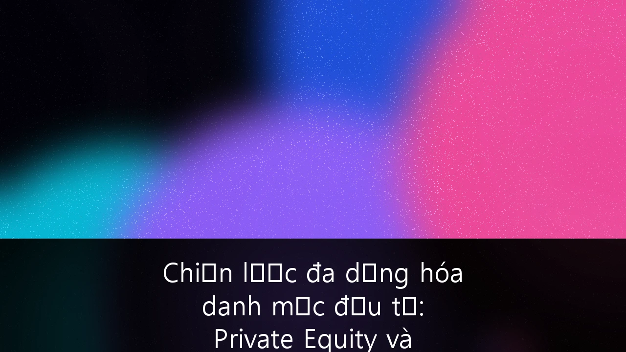 Chiến lược đa dạng hóa danh mục đầu tư: Private Equity và REITs tại Việt Nam