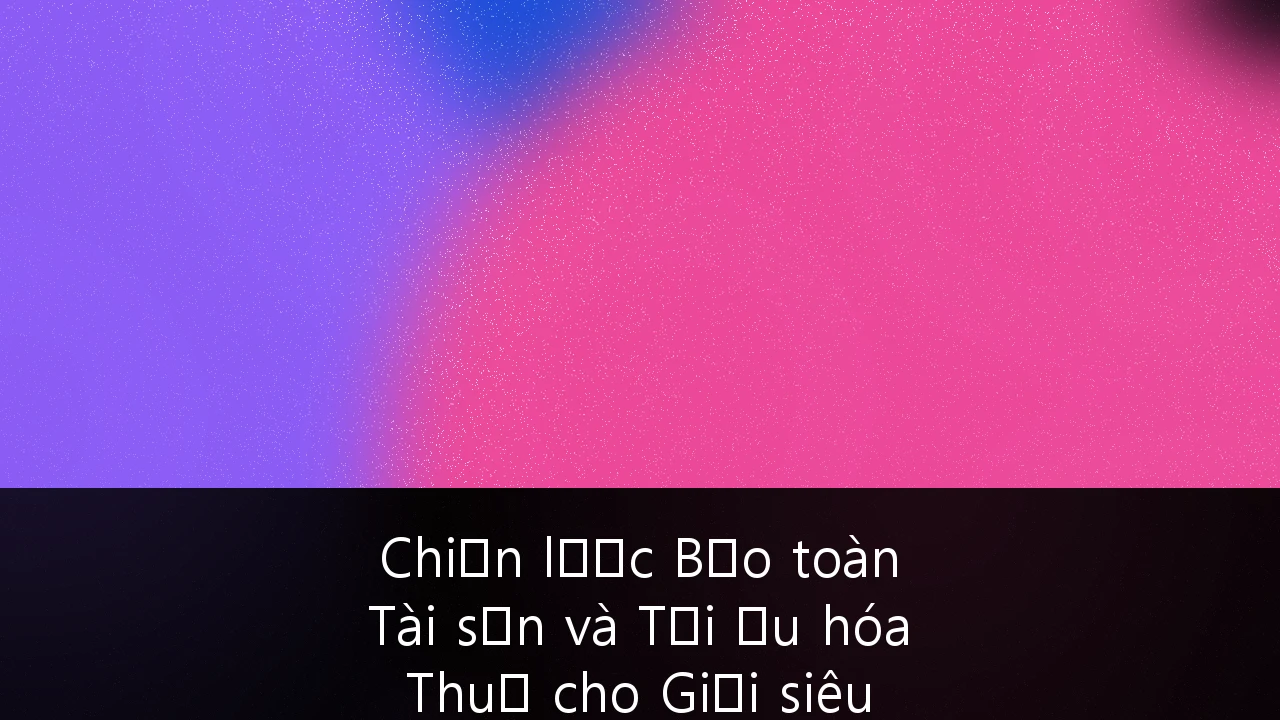 Chiến lược Bảo toàn Tài sản và Tối ưu hóa Thuế cho Giới siêu giàu tại Việt Nam: Cẩm nang chuyên sâu 2024-2025