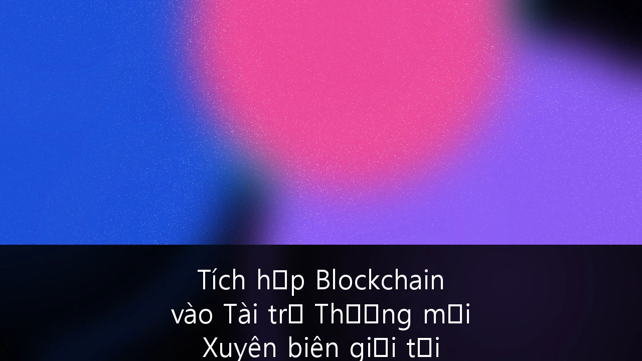 Tích hợp Blockchain vào Tài trợ Thương mại Xuyên biên giới tại Đông Nam Á: Tương lai của Logistics Việt Nam