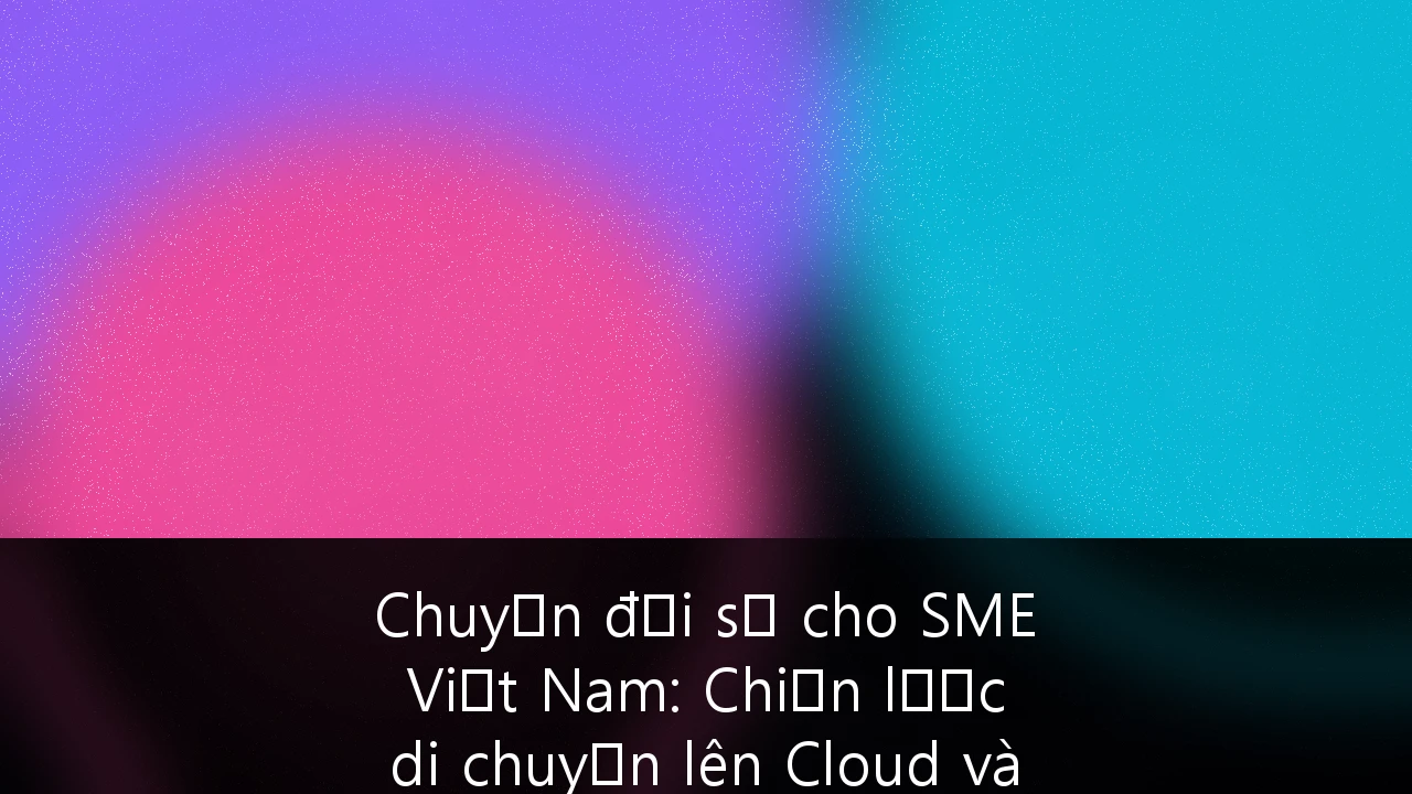 Chuyển đổi số cho SME Việt Nam: Chiến lược di chuyển lên Cloud và Bảo mật hạ tầng Hybrid