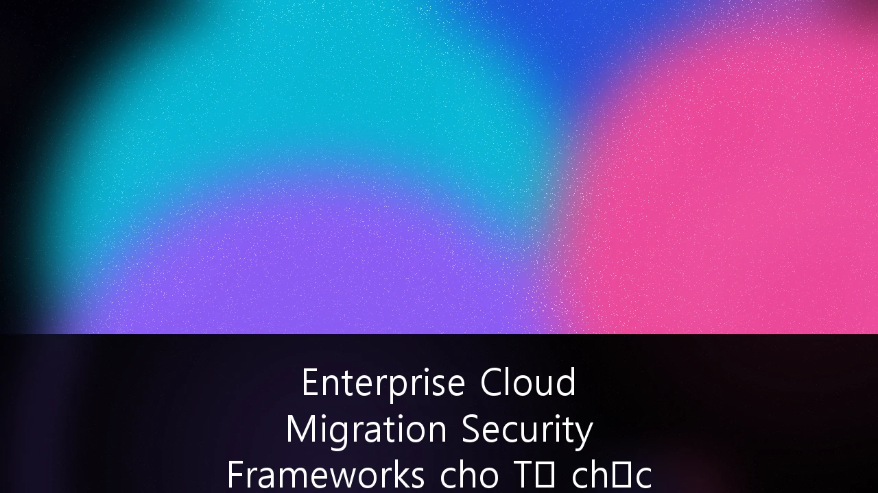 Enterprise Cloud Migration Security Frameworks cho Tổ chức Tài chính Việt Nam: Hướng dẫn Chiến lược và Tuân thủ 2024-2027