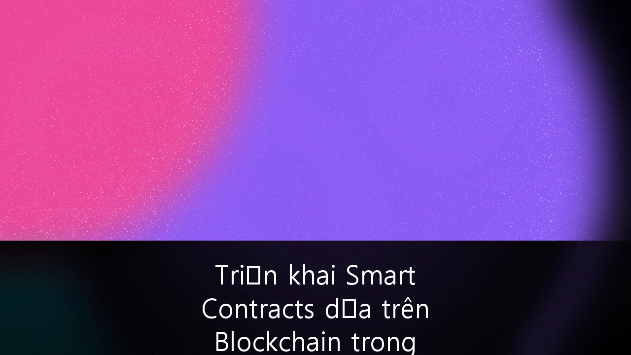 Triển khai Smart Contracts dựa trên Blockchain trong Logistics và Chuỗi cung ứng tại Việt Nam: Hướng dẫn toàn diện cho doanh nghiệp
