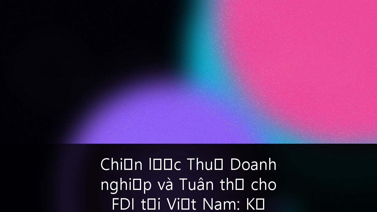 Chiến lược Thuế Doanh nghiệp và Tuân thủ cho FDI tại Việt Nam: Kỷ nguyên sau Thuế tối thiểu toàn cầu