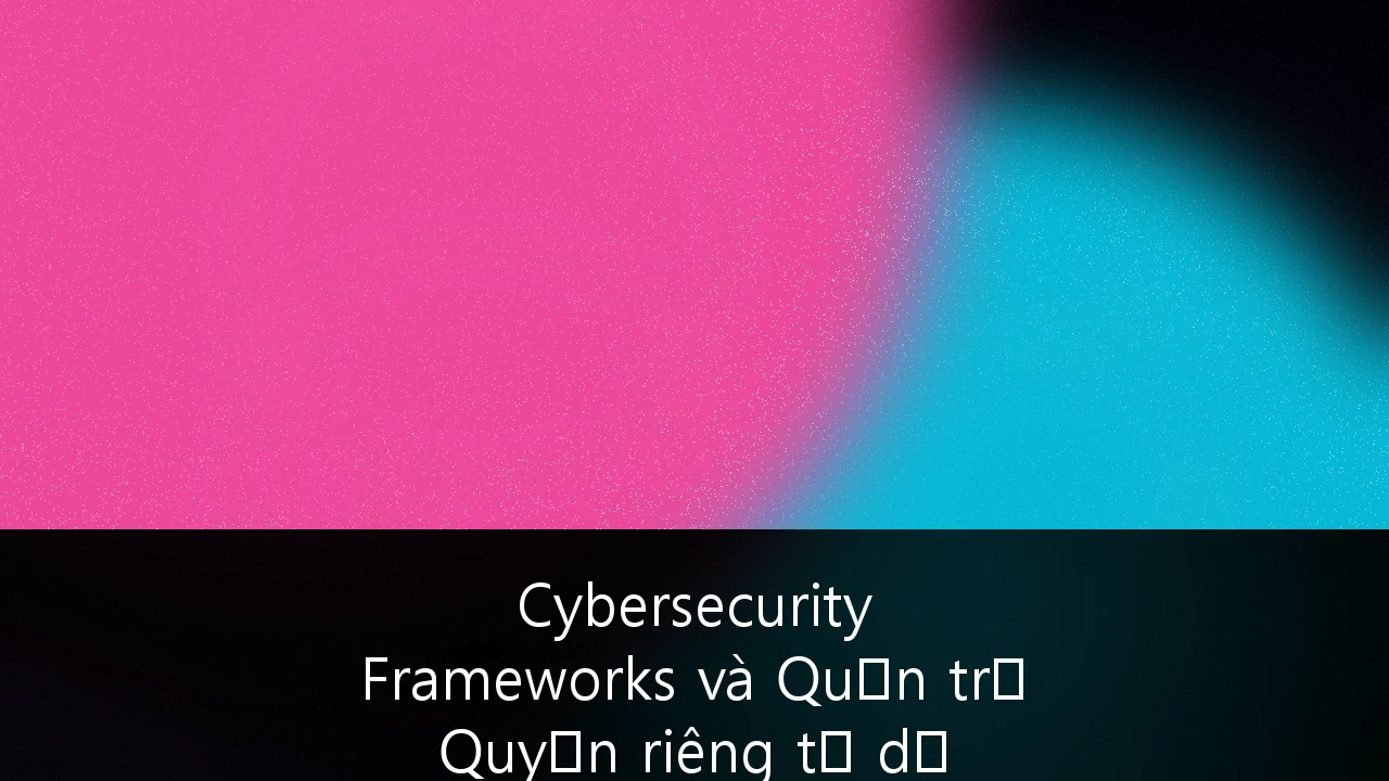 Cybersecurity Frameworks và Quản trị Quyền riêng tư dữ liệu: Cẩm nang chiến lược cho Fintech tại Đông Nam Á