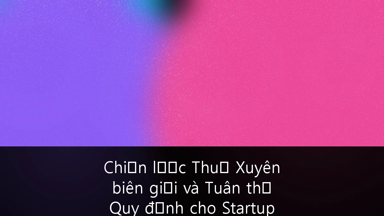 Chiến lược Thuế Xuyên biên giới và Tuân thủ Quy định cho Startup Công nghệ Việt Nam: Cẩm nang 'Go Global' từ A-Z