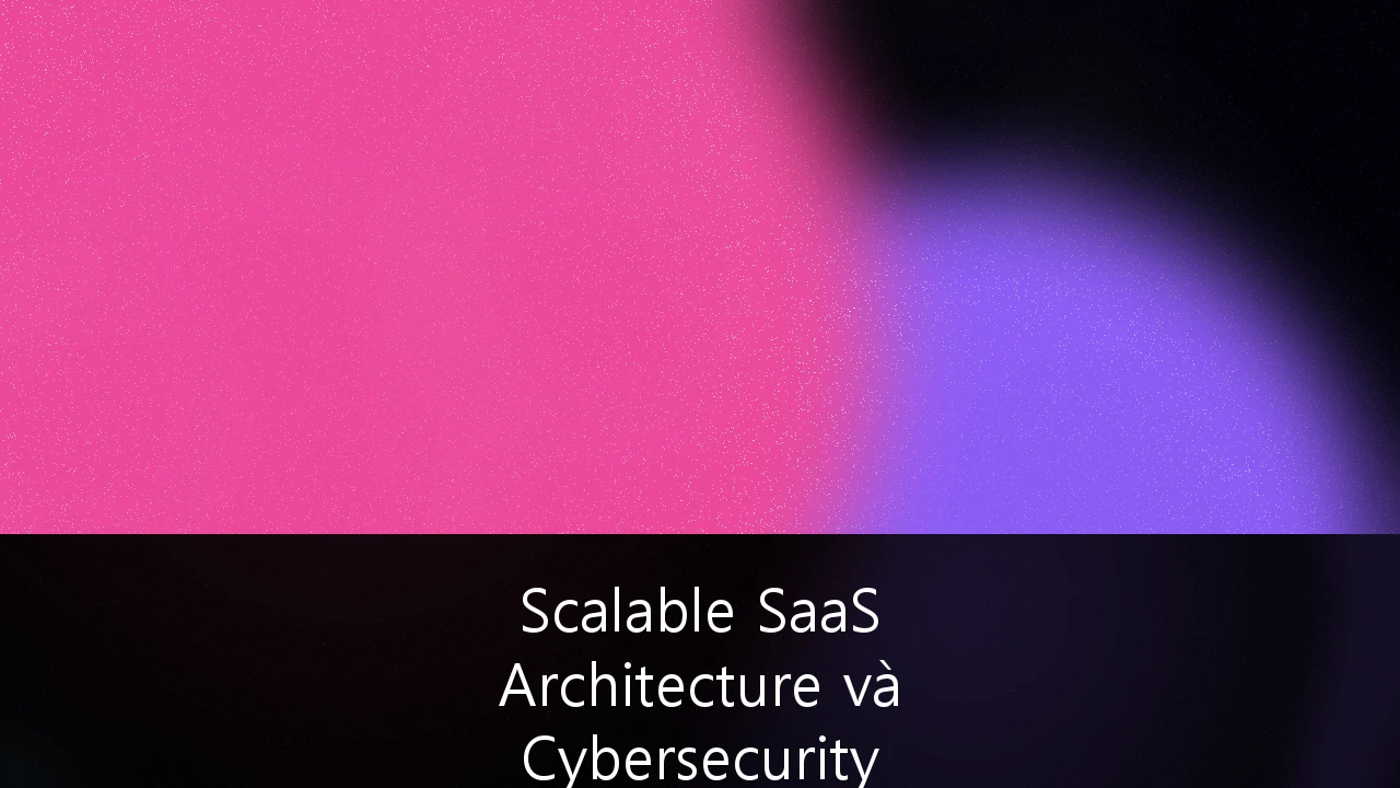 Scalable SaaS Architecture và Cybersecurity Frameworks: Chiến lược cốt lõi cho FinTech Startup tại Việt Nam