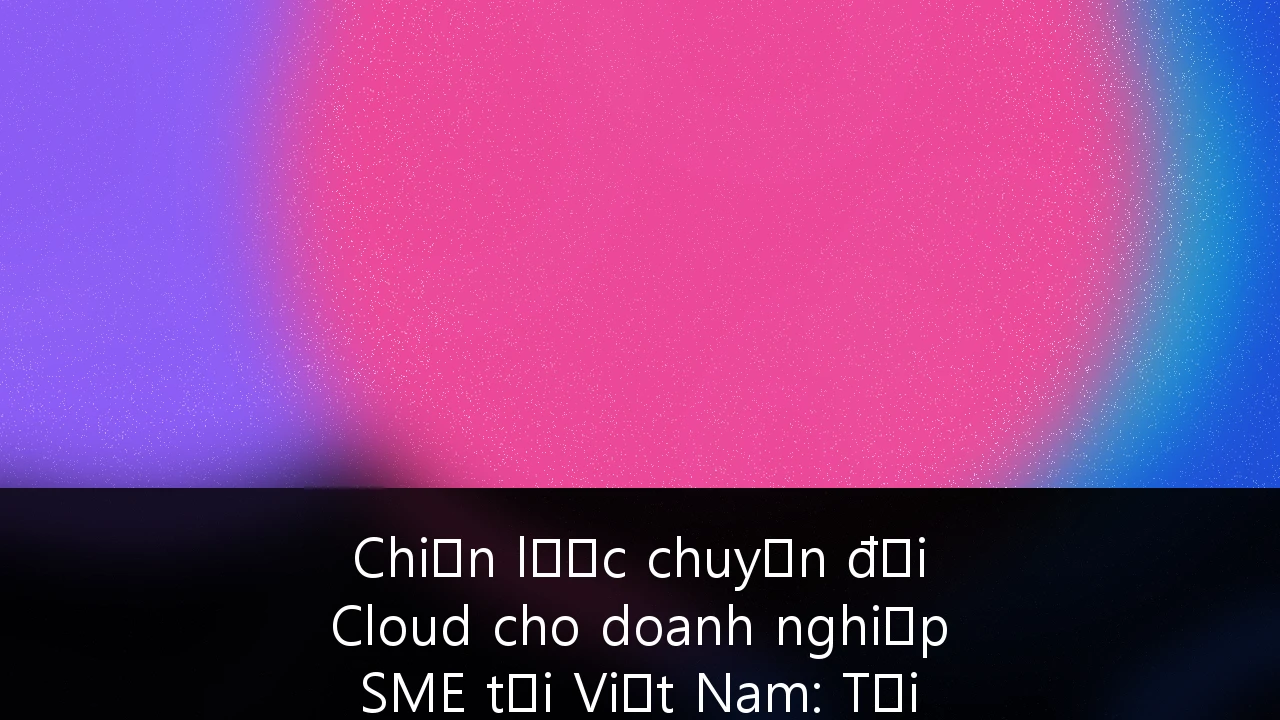Chiến lược chuyển đổi Cloud cho doanh nghiệp SME tại Việt Nam: Tối ưu chi phí và Tuân thủ an ninh mạng