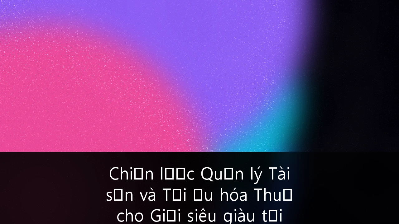 Chiến lược Quản lý Tài sản và Tối ưu hóa Thuế cho Giới siêu giàu tại Việt Nam: Hướng dẫn Toàn diện 2025