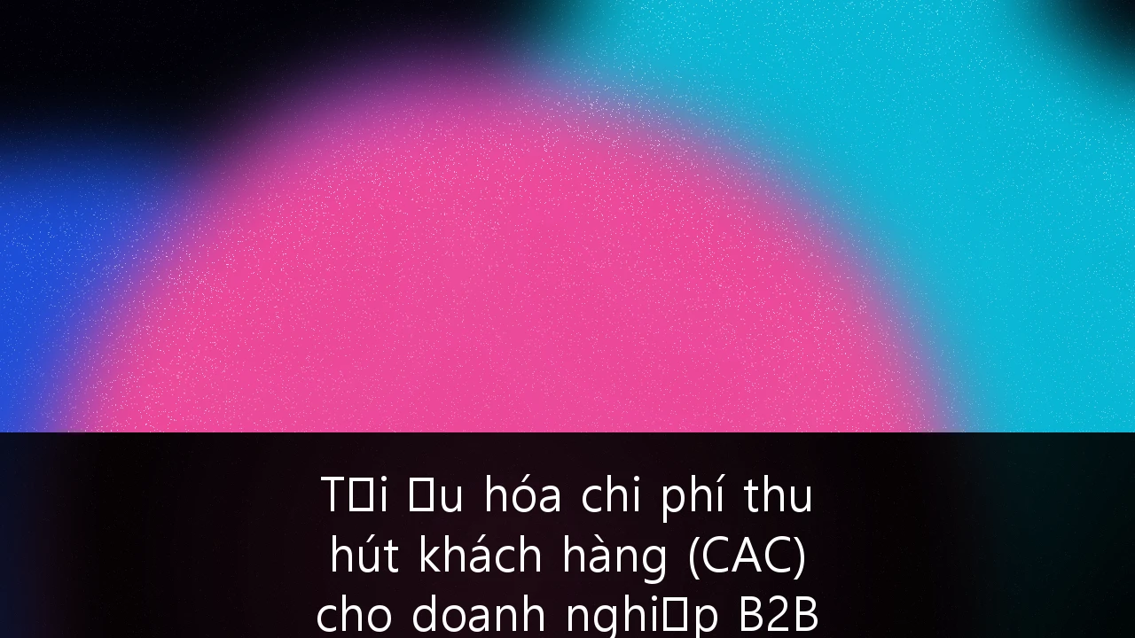 Tối ưu hóa chi phí thu hút khách hàng (CAC) cho doanh nghiệp B2B SaaS tại Việt Nam thông qua phân tích dữ liệu