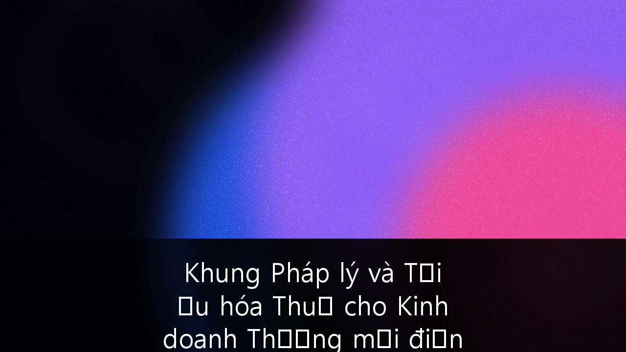 Khung Pháp lý và Tối ưu hóa Thuế cho Kinh doanh Thương mại điện tử Xuyên biên giới tại Việt Nam 2026