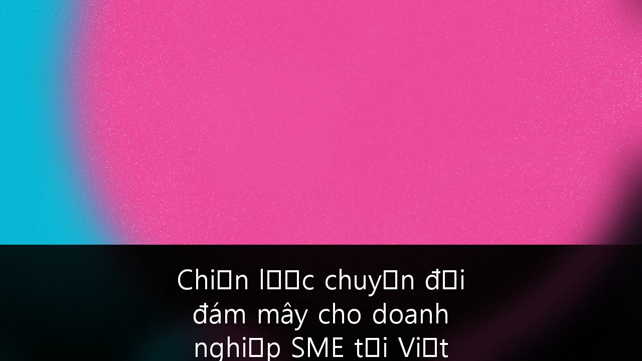 Chiến lược chuyển đổi đám mây cho doanh nghiệp SME tại Việt Nam: Tối ưu chi phí và Tuân thủ bảo mật