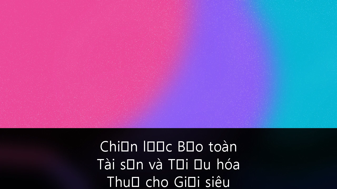 Chiến lược Bảo toàn Tài sản và Tối ưu hóa Thuế cho Giới siêu giàu Việt Nam trong kỷ nguyên minh bạch