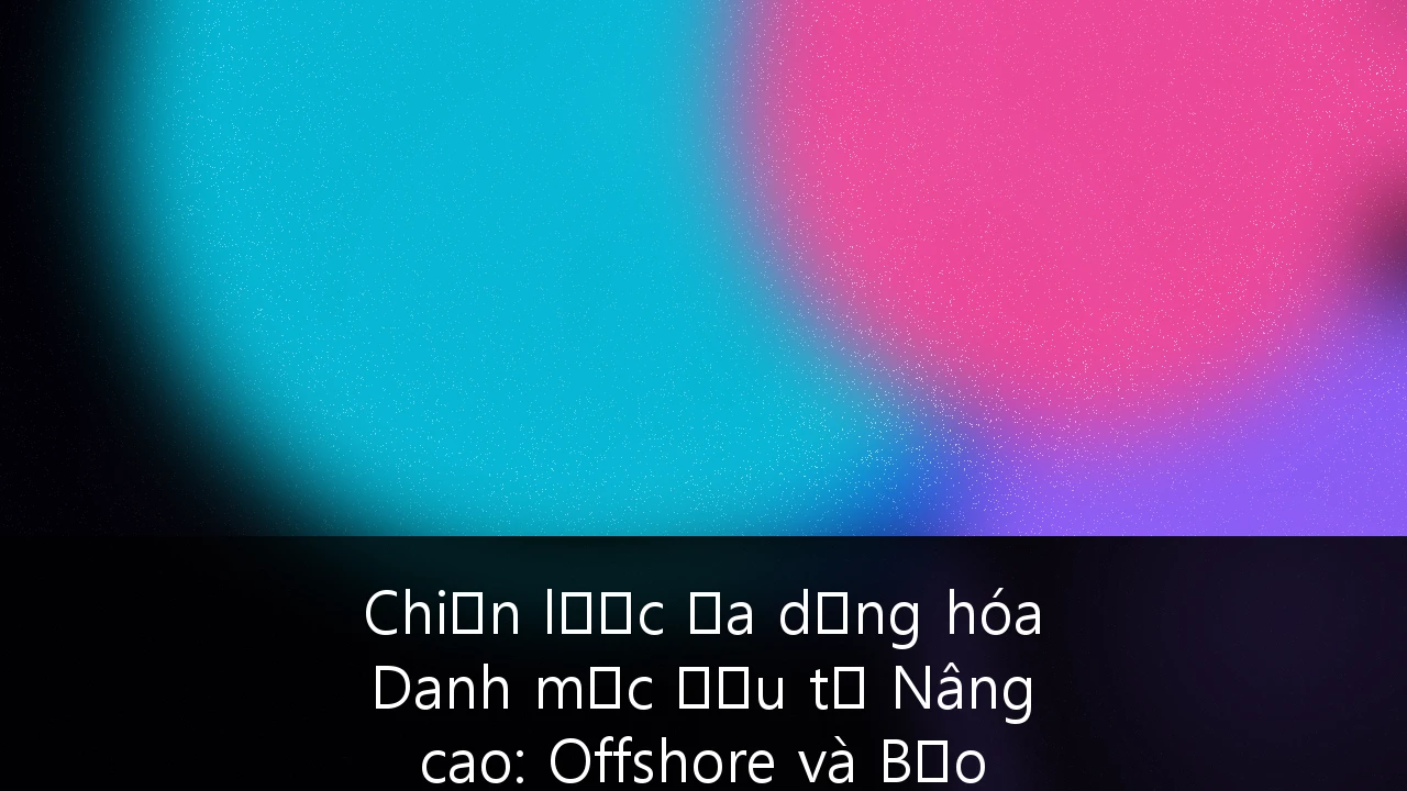 Chiến lược Đa dạng hóa Danh mục Đầu tư Nâng cao: Offshore và Bảo toàn Tài sản cho Giới siêu giàu Việt Nam