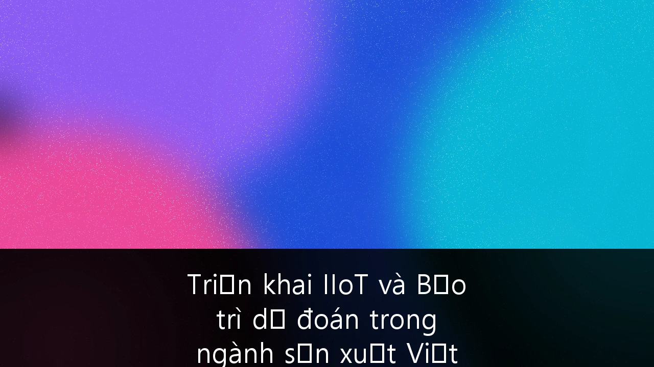 Triển khai IIoT và Bảo trì dự đoán trong ngành sản xuất Việt Nam: Chiến lược tối ưu hóa vận hành và ROI