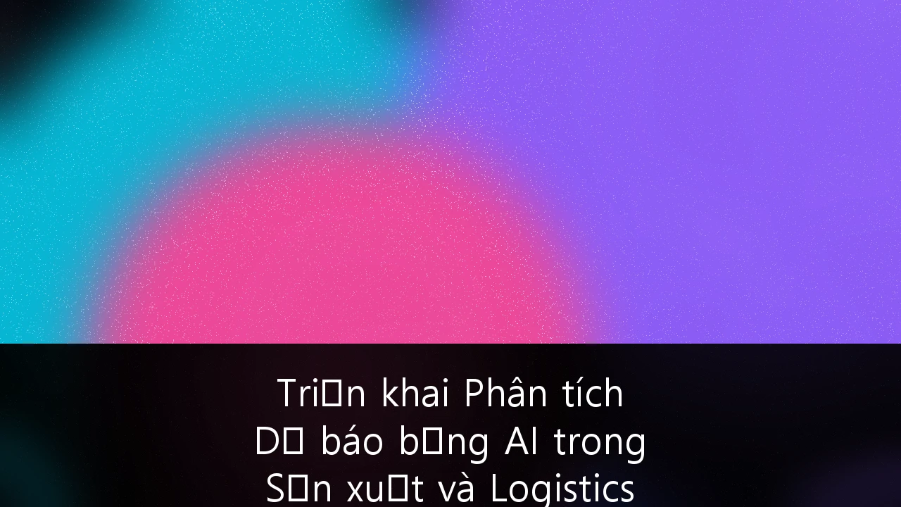 Triển khai Phân tích Dự báo bằng AI trong Sản xuất và Logistics tại Việt Nam: Chiến lược Tối ưu hóa Vận hành 2026