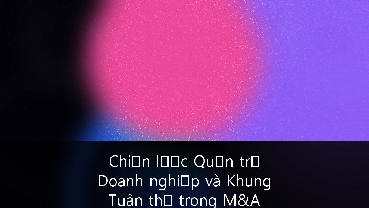Chiến lược Quản trị Doanh nghiệp và Khung Tuân thủ trong M&A Xuyên biên giới tại Việt Nam