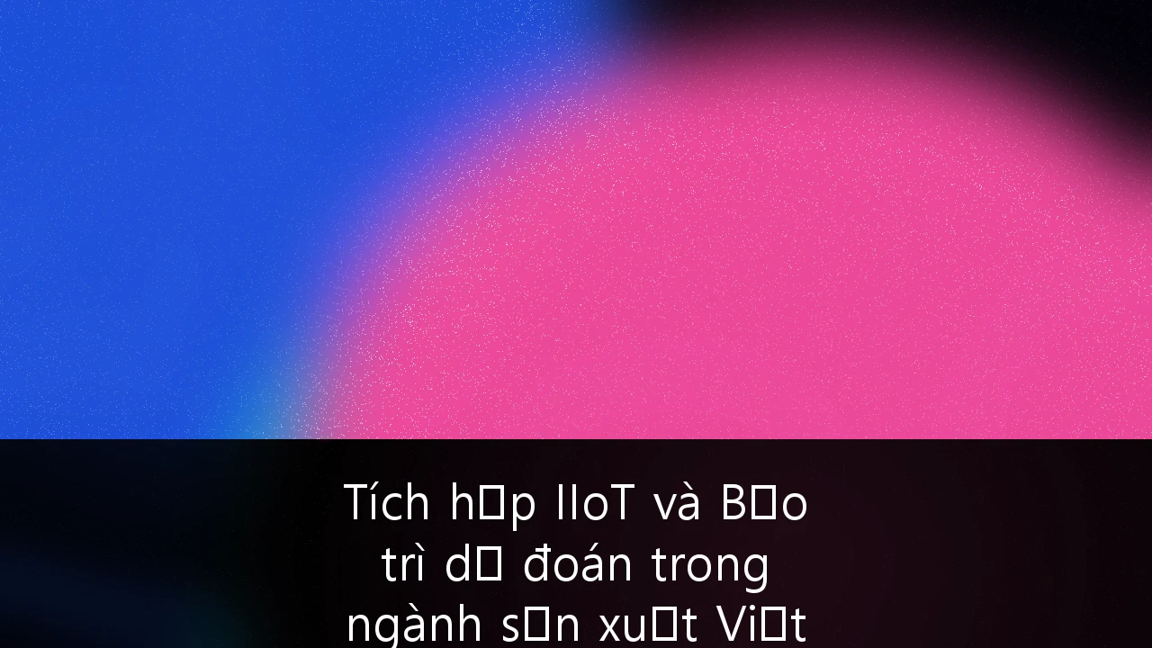 Tích hợp IIoT và Bảo trì dự đoán trong ngành sản xuất Việt Nam: Chiến lược đột phá để nâng cao năng lực cạnh tranh