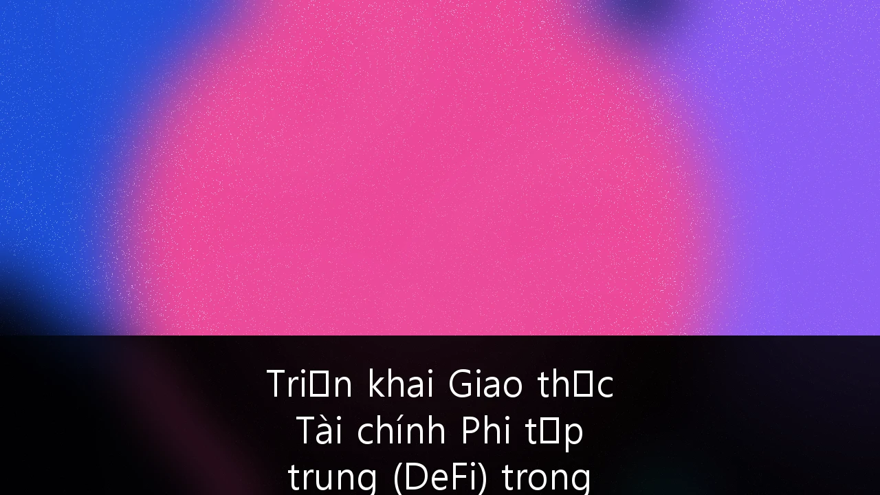 Triển khai Giao thức Tài chính Phi tập trung (DeFi) trong Quản lý Tài sản Tổ chức: Lộ trình và Chiến lược cho Doanh nghiệp Việt Nam