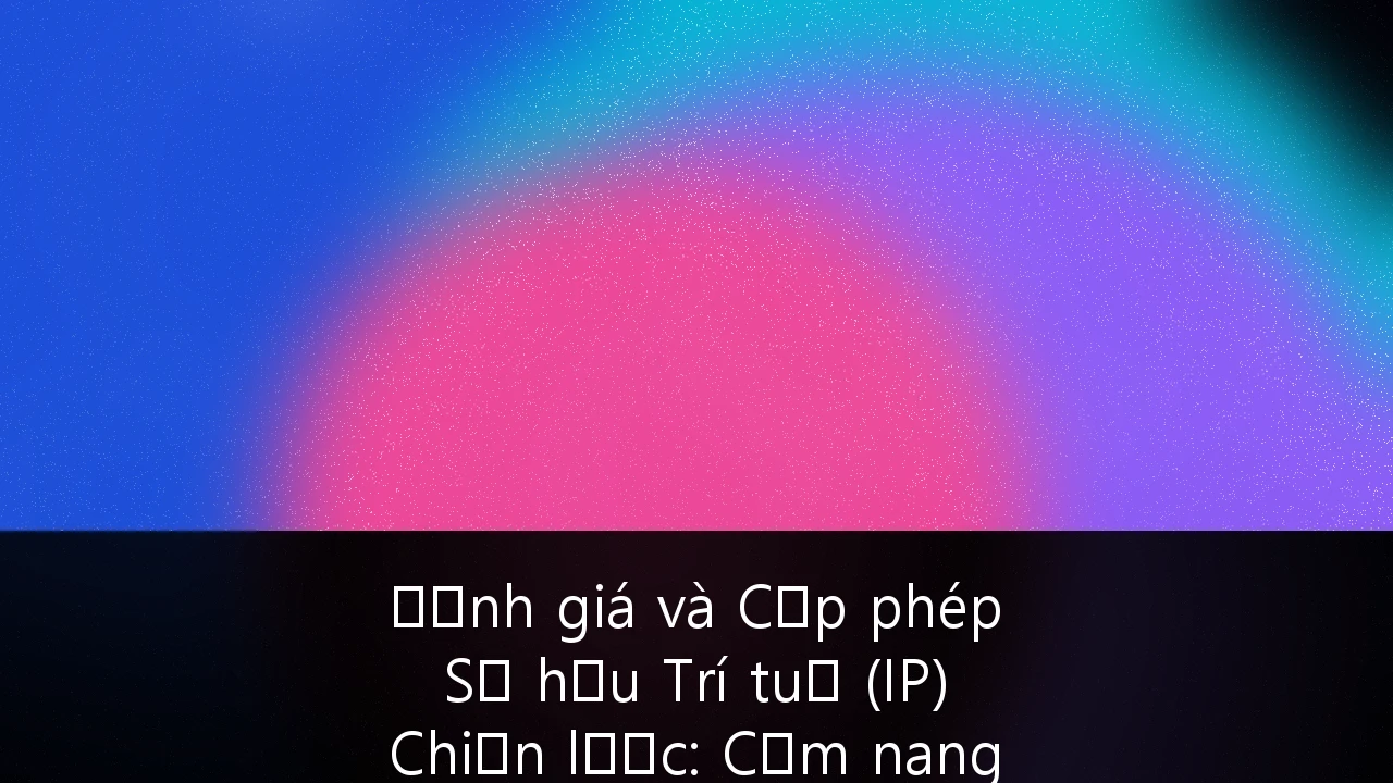 Định giá và Cấp phép Sở hữu Trí tuệ (IP) Chiến lược: Cẩm nang cho Startup Công nghệ Việt Nam vươn tầm quốc tế