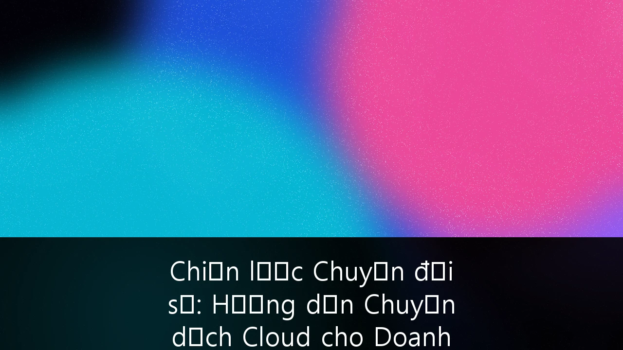 Chiến lược Chuyển đổi số: Hướng dẫn Chuyển dịch Cloud cho Doanh nghiệp Sản xuất tại Việt Nam