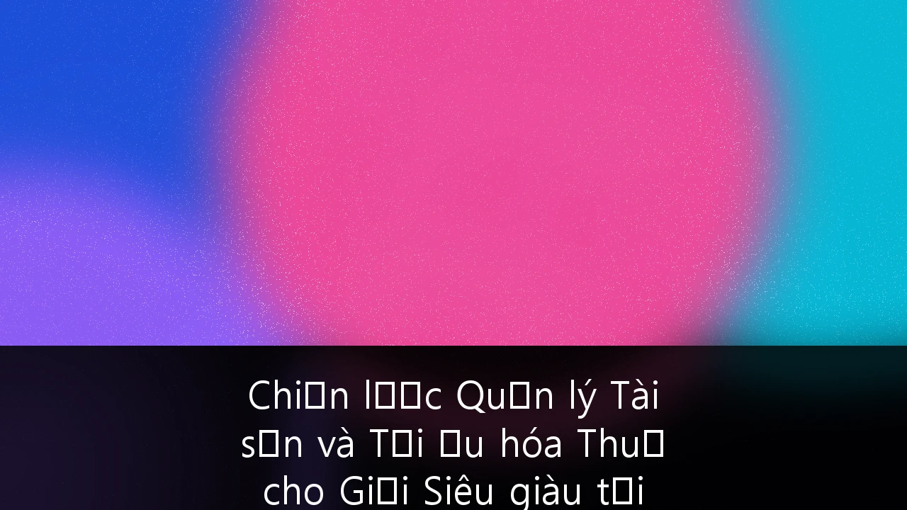 Chiến lược Quản lý Tài sản và Tối ưu hóa Thuế cho Giới Siêu giàu tại Việt Nam: Hướng dẫn Toàn diện 2025