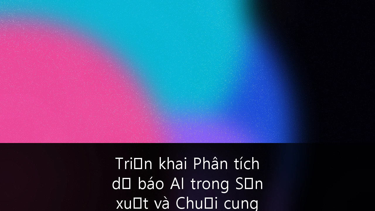 Triển khai Phân tích dự báo AI trong Sản xuất và Chuỗi cung ứng: Cẩm nang tối ưu hóa vận hành cho doanh nghiệp Việt Nam