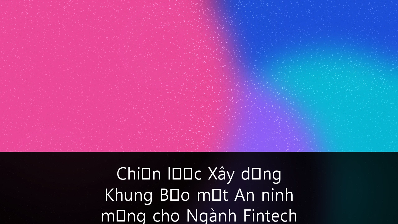 Chiến lược Xây dựng Khung Bảo mật An ninh mạng cho Ngành Fintech Việt Nam: Hướng dẫn Toàn diện 2026
