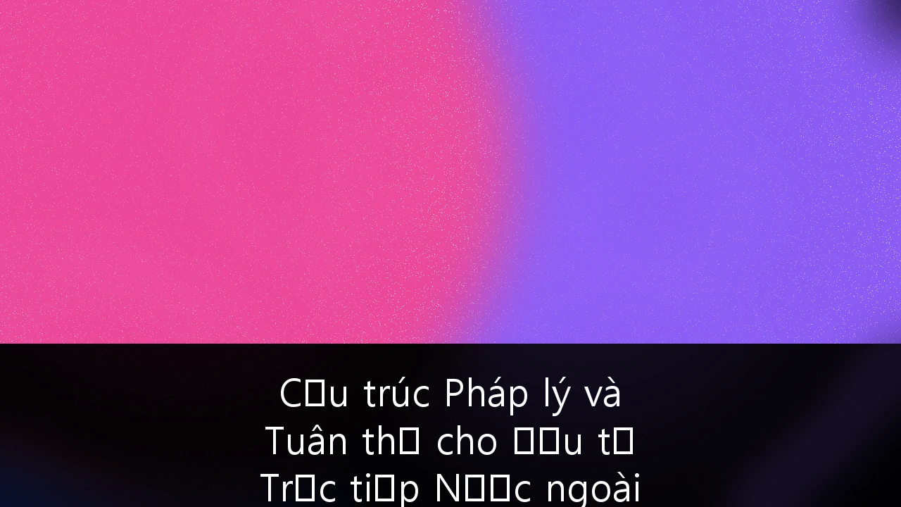 Cấu trúc Pháp lý và Tuân thủ cho Đầu tư Trực tiếp Nước ngoài (FDI) tại Việt Nam: Hướng dẫn Toàn diện cho Nhà đầu tư