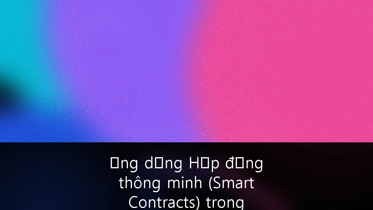 Ứng dụng Hợp đồng thông minh (Smart Contracts) trong Thương mại quốc tế và Minh bạch hóa chuỗi cung ứng tại Việt Nam