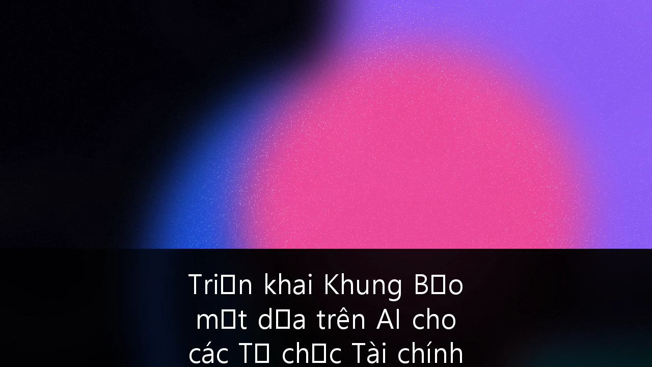 Triển khai Khung Bảo mật dựa trên AI cho các Tổ chức Tài chính tại Việt Nam: Hướng dẫn Chiến lược 2026