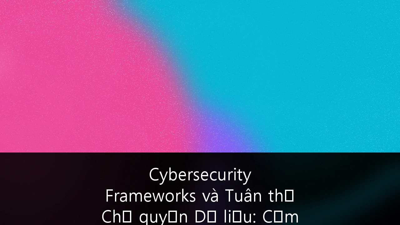 Cybersecurity Frameworks và Tuân thủ Chủ quyền Dữ liệu: Cẩm nang Chiến lược cho Fintech Việt Nam
