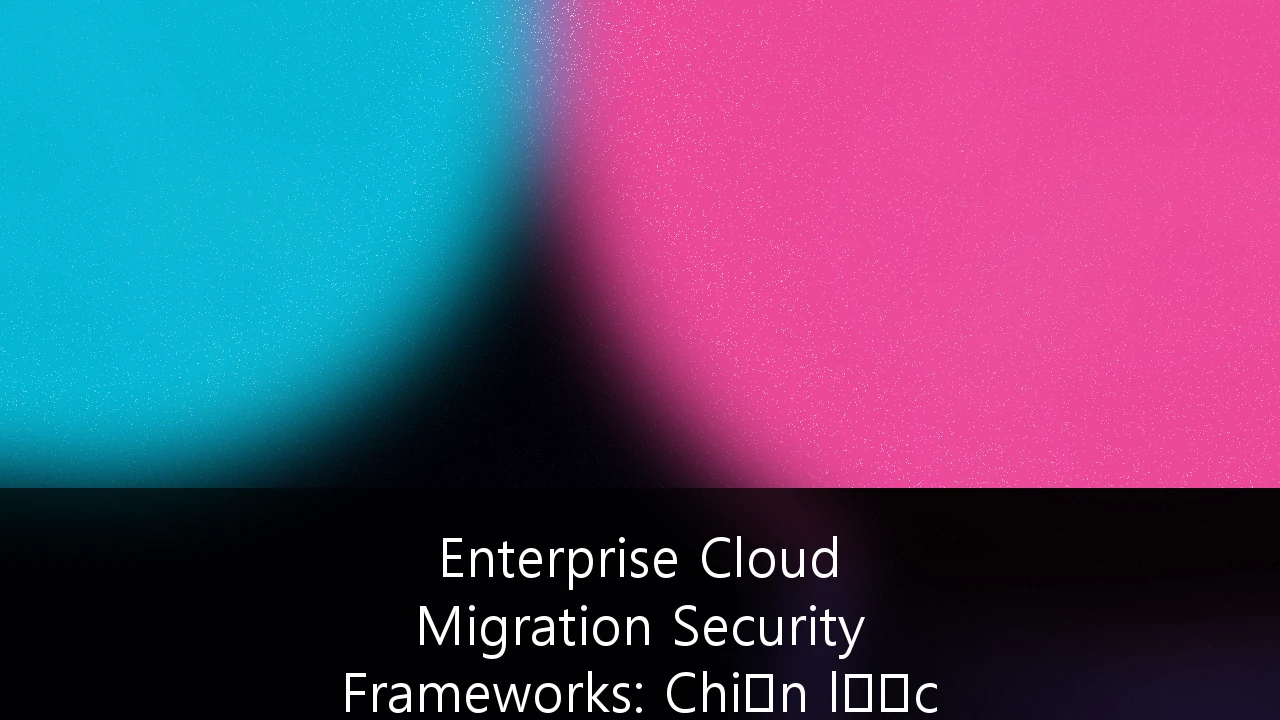 Enterprise Cloud Migration Security Frameworks: Chiến lược bảo mật cho Ngân hàng Việt Nam trước kỷ nguyên số