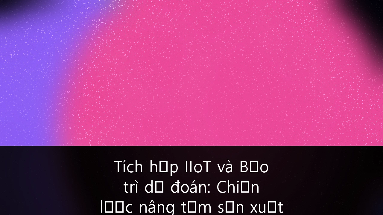 Tích hợp IIoT và Bảo trì dự đoán: Chiến lược nâng tầm sản xuất thông minh tại Việt Nam