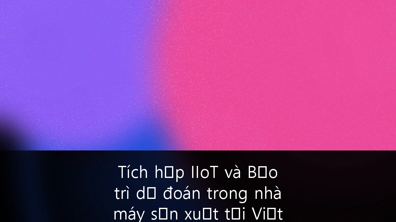 Tích hợp IIoT và Bảo trì dự đoán trong nhà máy sản xuất tại Việt Nam: Chiến lược nâng cao hiệu suất OEE