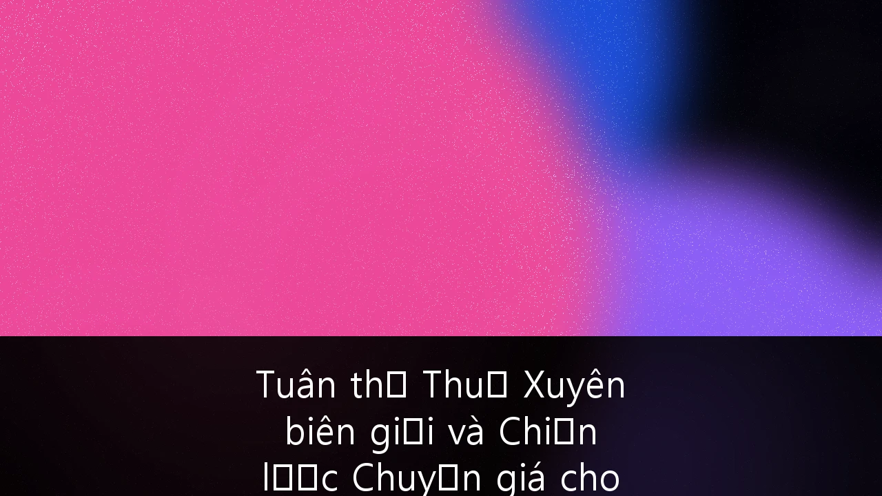 Tuân thủ Thuế Xuyên biên giới và Chiến lược Chuyển giá cho doanh nghiệp FDI tại Việt Nam: Hướng dẫn thực thi toàn diện 2026