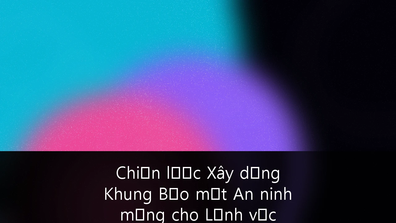 Chiến lược Xây dựng Khung Bảo mật An ninh mạng cho Lĩnh vực FinTech tại Việt Nam: Hướng dẫn Toàn diện 2026